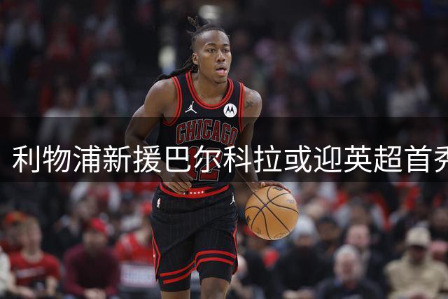 利物浦新援巴尔科拉或迎英超首秀