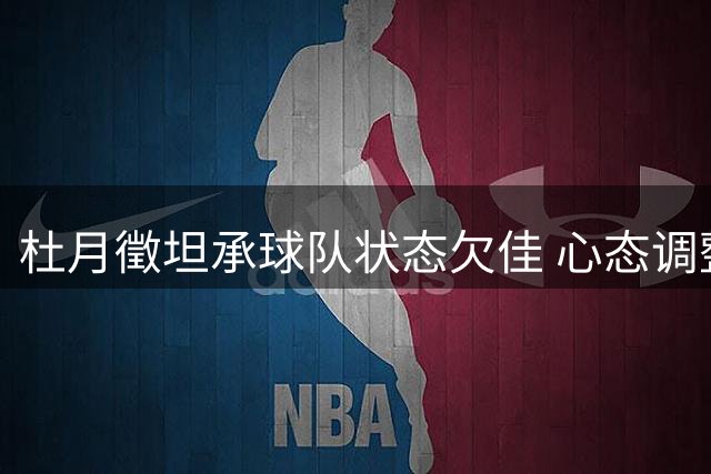 杜月徵坦承球队状态欠佳 心态调整成关键