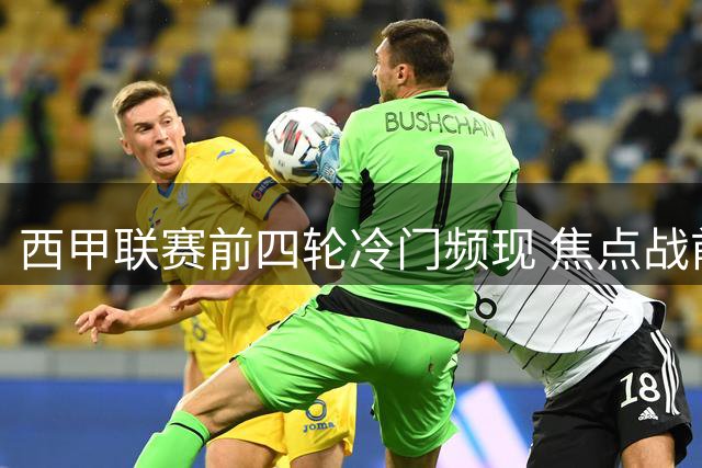 西甲联赛前四轮冷门频现 焦点战前瞻解析